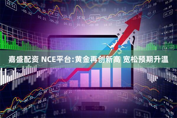 嘉盛配资 NCE平台:黄金再创新高 宽松预期升温