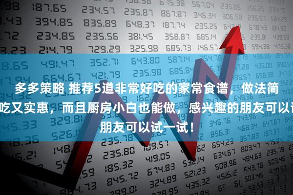 多多策略 推荐5道非常好吃的家常食谱，做法简单，好吃又实惠，而且厨房小白也能做，感兴趣的朋友可以试一试！