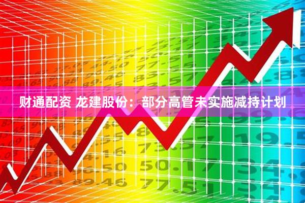 财通配资 龙建股份：部分高管未实施减持计划