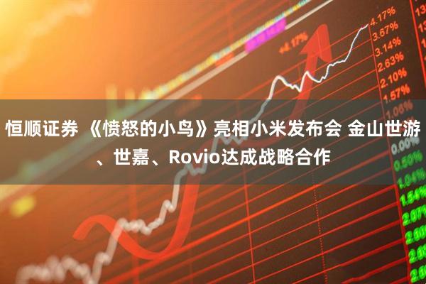 恒顺证券 《愤怒的小鸟》亮相小米发布会 金山世游、世嘉、Rovio达成战略合作