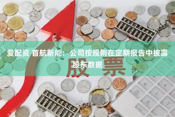 爱配资 首航新能：公司按规则在定期报告中披露股东数据