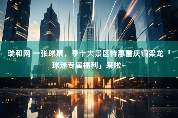 瑞和网 一张球票,享十大景区特惠重庆铜梁龙「球迷专属福利」来啦~