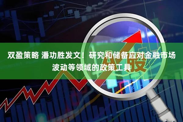 双盈策略 潘功胜发文！研究和储备应对金融市场波动等领域的政策工具