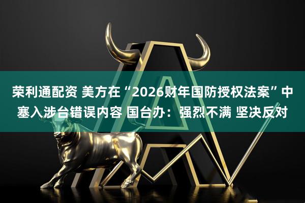 荣利通配资 美方在“2026财年国防授权法案”中塞入涉台错误内容 国台办：强烈不满 坚决反对