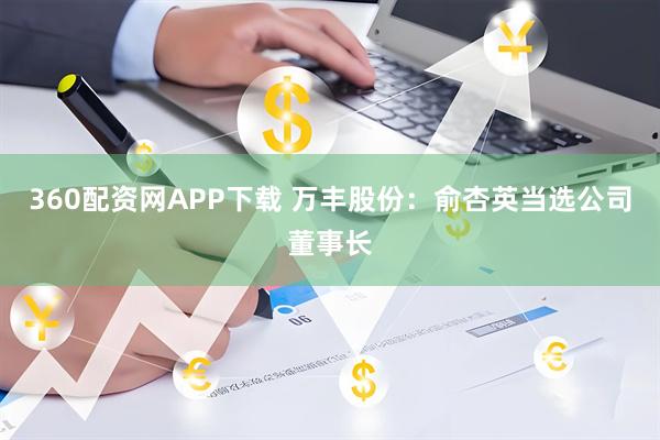 360配资网APP下载 万丰股份：俞杏英当选公司董事长