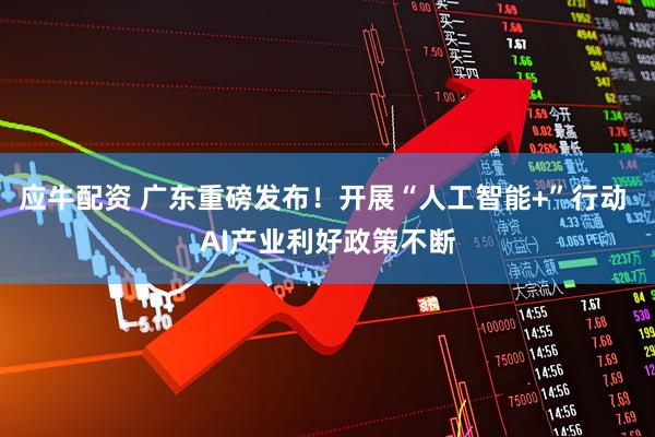 应牛配资 广东重磅发布!开展“人工智能+”行动 AI产业利好政策不断