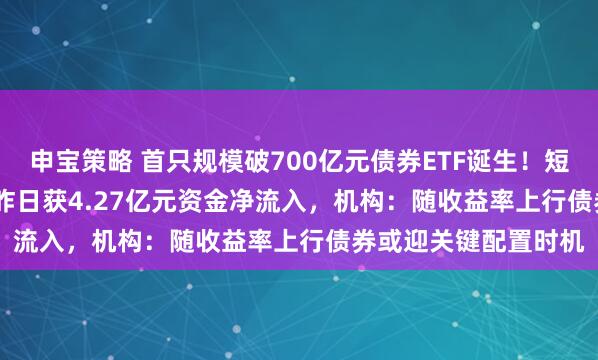 申宝策略 首只规模破700亿元债券ETF诞生!短融ETF(511360)昨日获4.27亿元资金净流入,机构:随收益率上行债券或迎关键配置时机