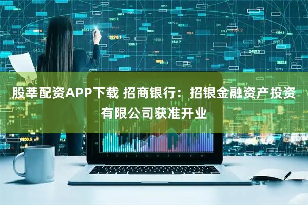 股莘配资APP下载 招商银行：招银金融资产投资有限公司获准开业
