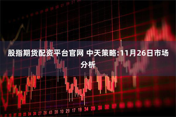 股指期货配资平台官网 中天策略:11月26日市场分析