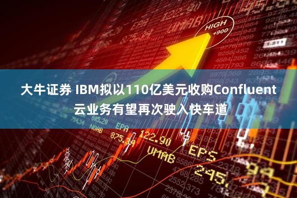 大牛证券 IBM拟以110亿美元收购Confluent 云业务有望再次驶入快车道