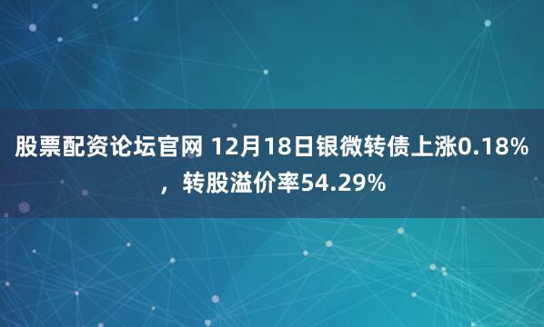 股票配资论坛官网 12月18日银微转债上涨0.18%,转股溢价率54.29%