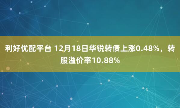 利好优配平台 12月18日华锐转债上涨0.48%,转股溢价率10.88%