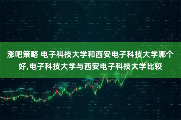 涨吧策略 电子科技大学和西安电子科技大学哪个好,电子科技大学与西安电子科技大学比较