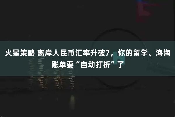 火星策略 离岸人民币汇率升破7，你的留学、海淘账单要“自动打折”了