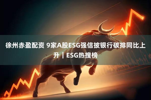 徐州赤盈配资 9家A股ESG强信披银行碳排同比上升｜ESG热搜榜