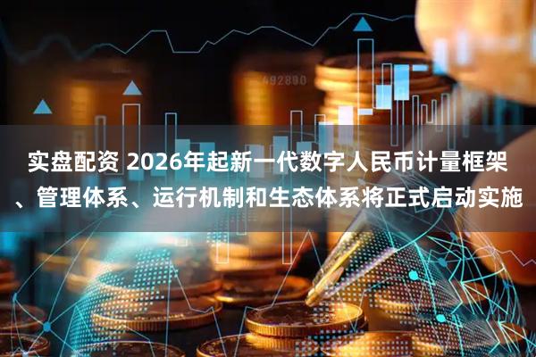 实盘配资 2026年起新一代数字人民币计量框架、管理体系、运行机制和生态体系将正式启动实施