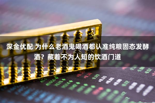 深金优配 为什么老酒鬼喝酒都认准纯粮固态发酵酒?藏着不为人知的饮酒门道