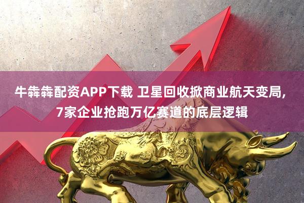 牛犇犇配资APP下载 卫星回收掀商业航天变局, 7家企业抢跑万亿赛道的底层逻辑