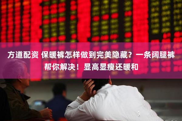 方道配资 保暖裤怎样做到完美隐藏？一条阔腿裤帮你解决！显高显瘦还暖和