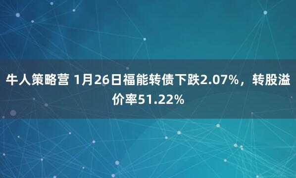 牛人策略营 1月26日福能转债下跌2.07%，转股溢价率51.22%