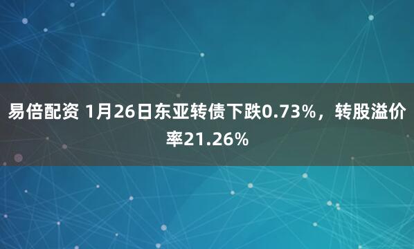 易倍配资 1月26日东亚转债下跌0.73%，转股溢价率21.26%