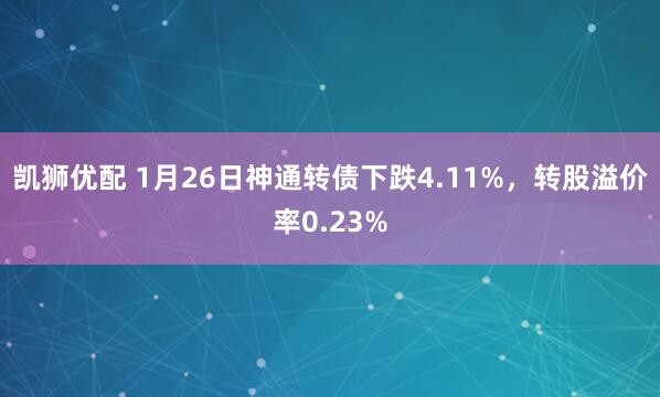 凯狮优配 1月26日神通转债下跌4.11%，转股溢价率0.23%