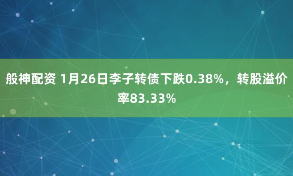 般神配资 1月26日李子转债下跌0.38%，转股溢价率83.33%