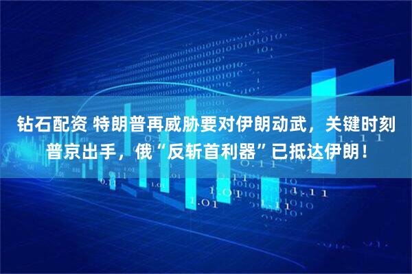 钻石配资 特朗普再威胁要对伊朗动武，关键时刻普京出手，俄“反斩首利器”已抵达伊朗！