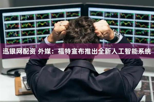 迅银网配资 外媒：福特宣布推出全新人工智能系统