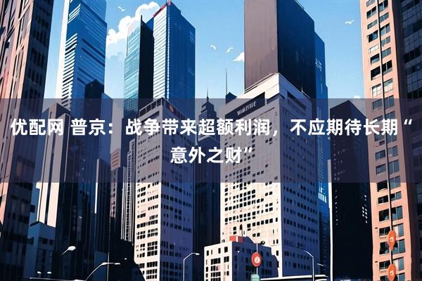 优配网 普京：战争带来超额利润，不应期待长期“意外之财”
