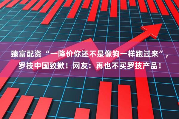 臻富配资 “一降价你还不是像狗一样跑过来”，罗技中国致歉！网友：再也不买罗技产品！