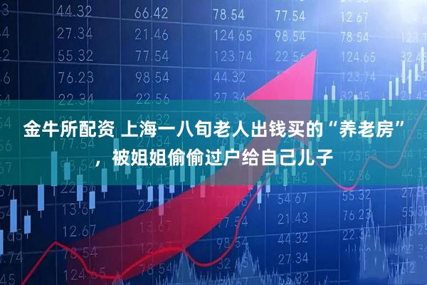 金牛所配资 上海一八旬老人出钱买的“养老房”，被姐姐偷偷过户给自己儿子