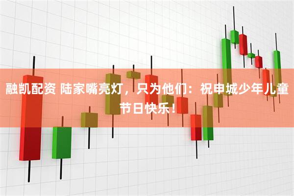 融凯配资 陆家嘴亮灯，只为他们：祝申城少年儿童节日快乐！