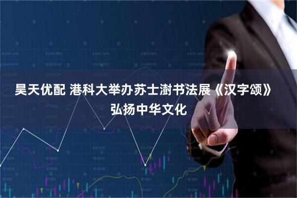 昊天优配 港科大举办苏士澍书法展《汉字颂》  弘扬中华文化