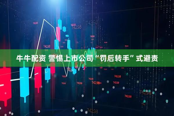 牛牛配资 警惕上市公司“罚后转手”式避责